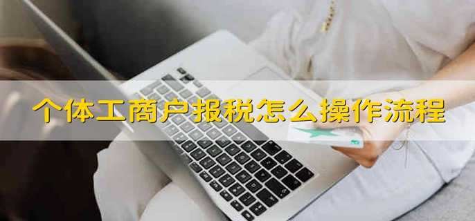 个体工商户报税怎么操作流程个体工商户怎么报税具体操作流程