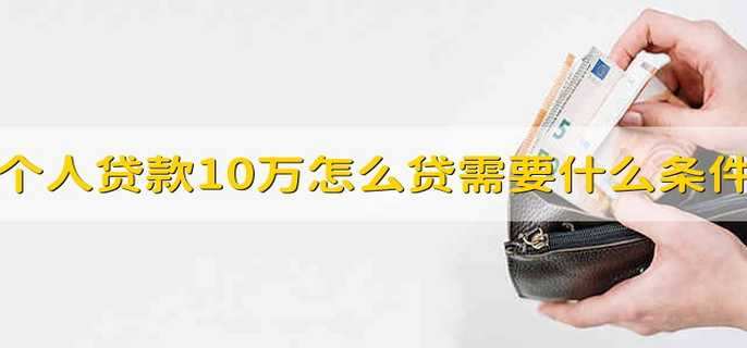 个人贷款10万怎么贷需要什么条件个人贷款的满足条件