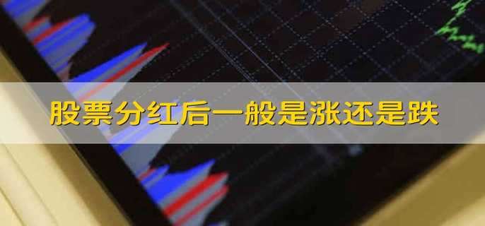 股票分红后一般是涨还是跌股票分红后会涨还是会跌