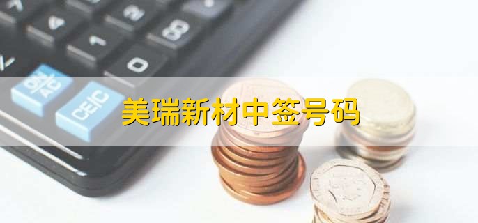 美瑞新材中签号码-第1张图片-腾赚网