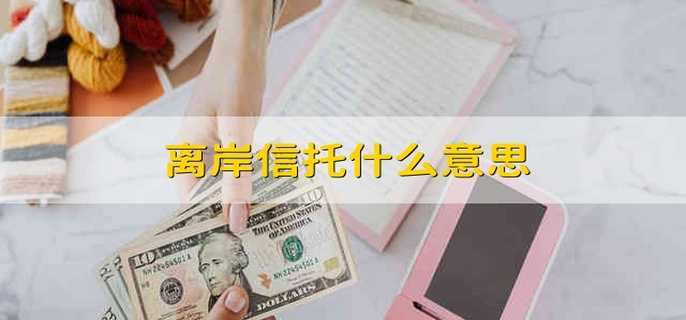 离岸信托什么意思什么是离岸信托 财梯网