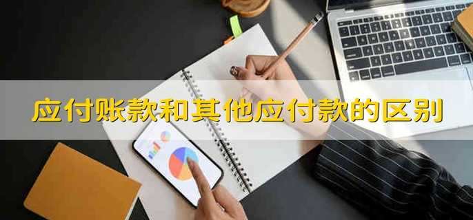 应付账款和其他应付款的区别应付款和其他应付款有什么区别