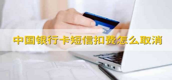中国银行卡短信扣费怎么取消 中国银行卡怎么取消短信扣费