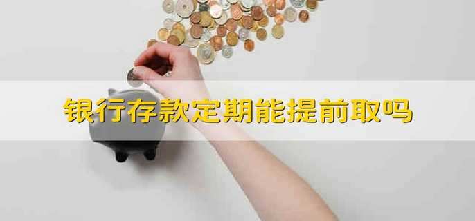 银行定期存款可以提前取出来吗、工商银行定期存款可以提前取出来吗