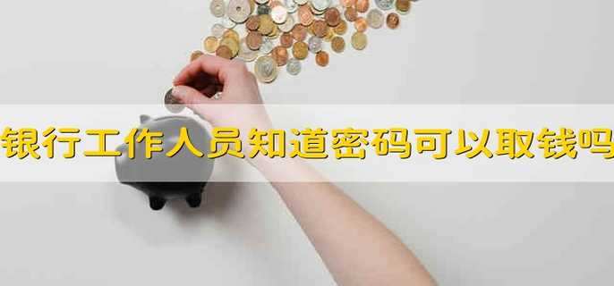 银行工作人员知道密码可以取钱吗 银行员工知道密码能不能取钱