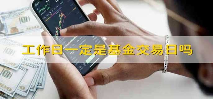 工作日一定是基金交易日吗 基金的交易日一定是工作日吗