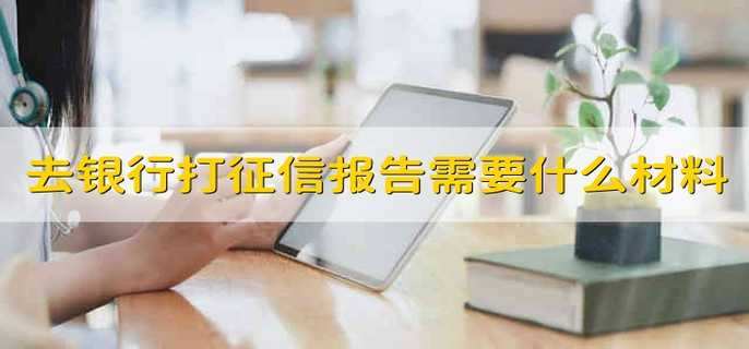 去银行打征信报告需要什么材料 需要带什么材料才可以去银行打征信报告-第1张图片-腾赚网