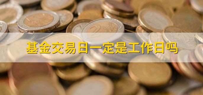 基金交易日一定是工作日吗 当然是的