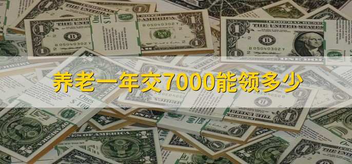 养老一年交7000能领多少，交养老金的好处-第1张图片-腾赚网