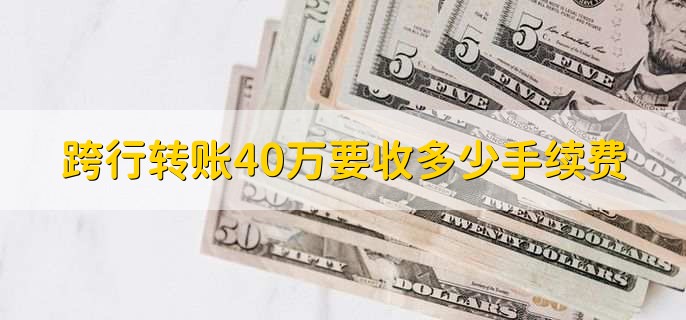 跨行转账40万要收多少手续费，跨行转账被退回的两个原因