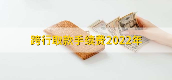 跨行取款手续费2022年，有以下五种收取详情
