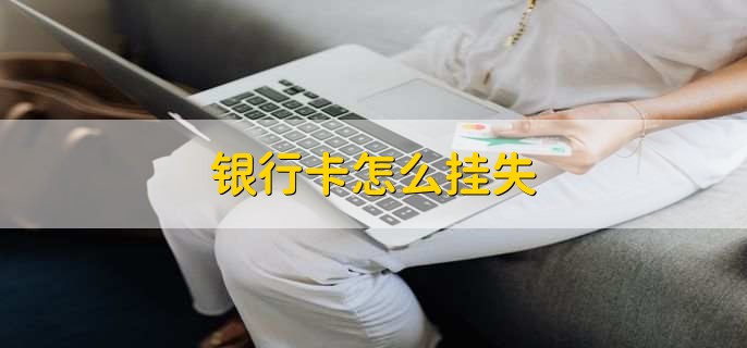 银行卡怎么挂失，有以下四种方法