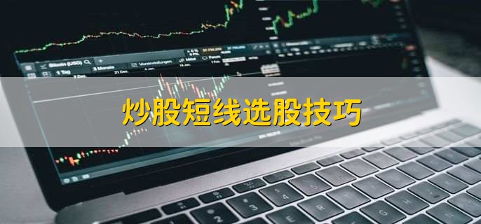 炒股短线选股技巧，有以下六种技巧