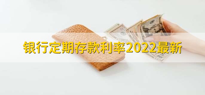 银行定期存款利率2022最新，2022银行定期存款利率一览