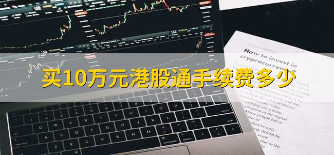 买10万元港股通手续费多少，根据资金量来协商-第1张图片-腾赚网