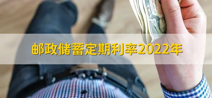 邮政储蓄定期利率2022年，有以下四种