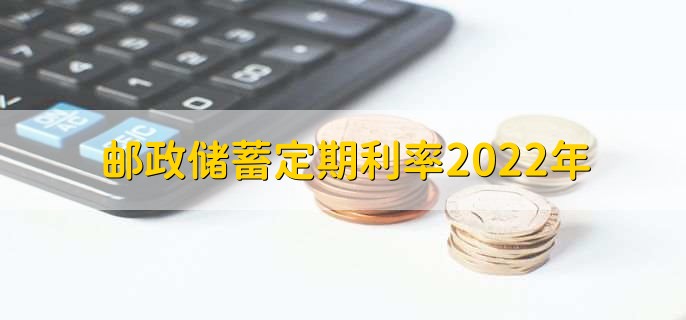 邮政储蓄定期利率2022年，有以下四种