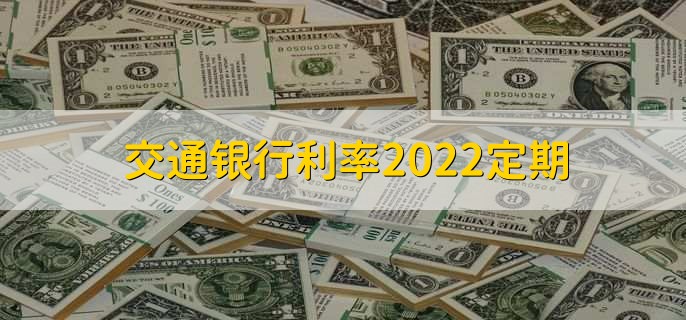 交通银行利率2022定期，分以下四种利率详情