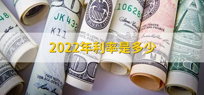 2022年利率是多少，2022年存贷款利率详情
