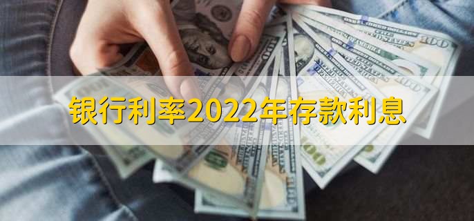 银行利率2022年存款利息，有以下六种利率