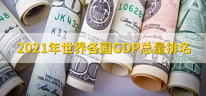 2021年世界各国GDP总量排名，各国gdp排名一览