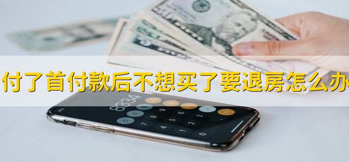 付了首付款后不想买了要退房怎么办，有以下两种情况