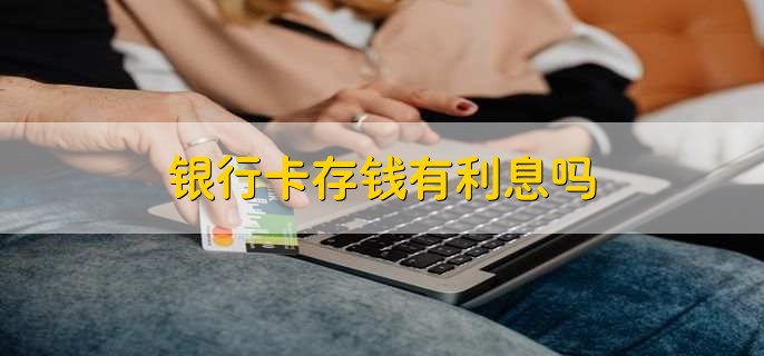 银行卡存钱有利息吗放在储蓄卡里面有