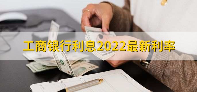 工商银行利息2022最新利率，存贷款利率一览