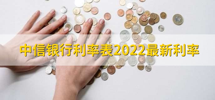 中信银行利率表2022最新利率，存款贷款利率一览