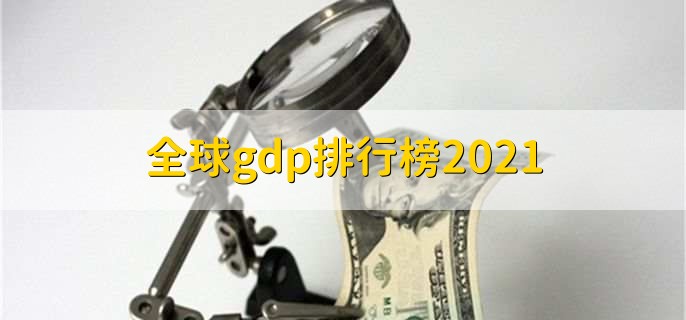 全球gdp排行榜2021，美国排在第一位