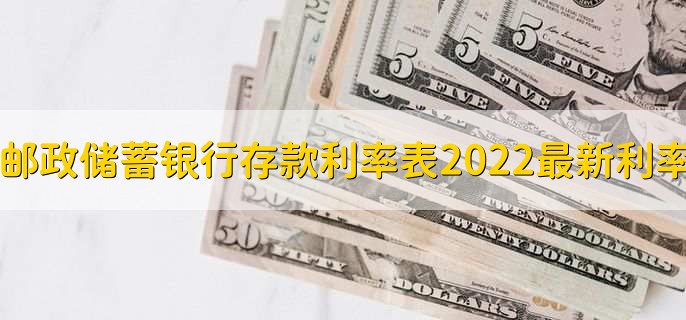 邮政储蓄银行存款利率表2022最新利率，有以下六种利率