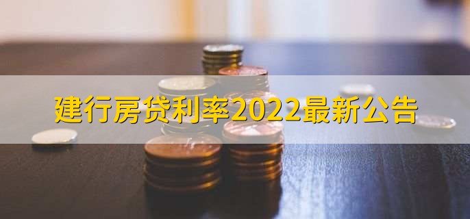 建行房贷利率2022最新公告，有以下三种利率详情