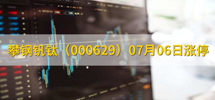 攀钢钒钛(000629)07月06日涨停原因,最新消息分析,4天4板-第1张图片-腾赚网 攀钢钒钛(000629)07月06日涨停原因,最新消息分析,4天4板-第1张图片-腾赚网