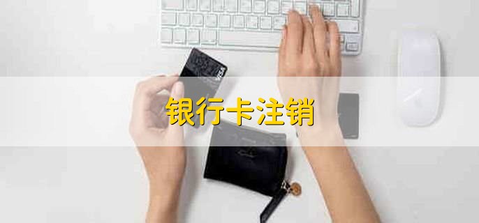 银行卡注销 意味着银行账户没了 财梯网