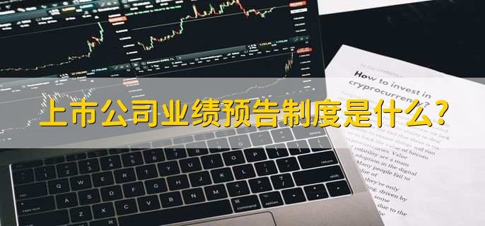 上市公司业绩预告制度是什么?-第1张图片-腾赚网